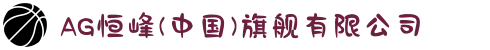 AG恒峰(中国)旗舰有限公司